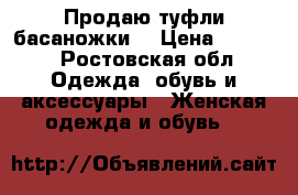 Продаю туфли-басаножки  › Цена ­ 1 500 - Ростовская обл. Одежда, обувь и аксессуары » Женская одежда и обувь   